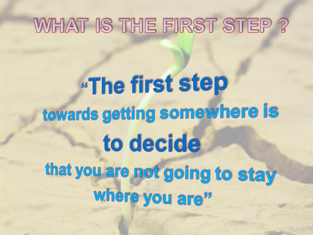 WHAT IS THE FIRST STEP ? “The first step towards getting somewhere is to